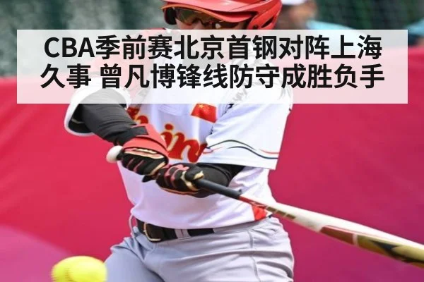 CBA季前赛北京首钢对阵上海久事 曾凡博锋线防守成胜负手