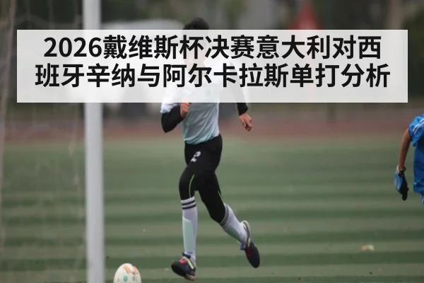 2026戴维斯杯决赛意大利对西班牙辛纳与阿尔卡拉斯单打分析
