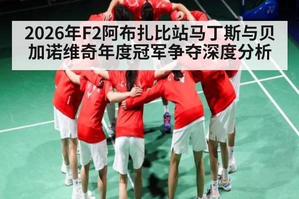 2026年F2阿布扎比站马丁斯与贝加诺维奇年度冠军争夺深度分析